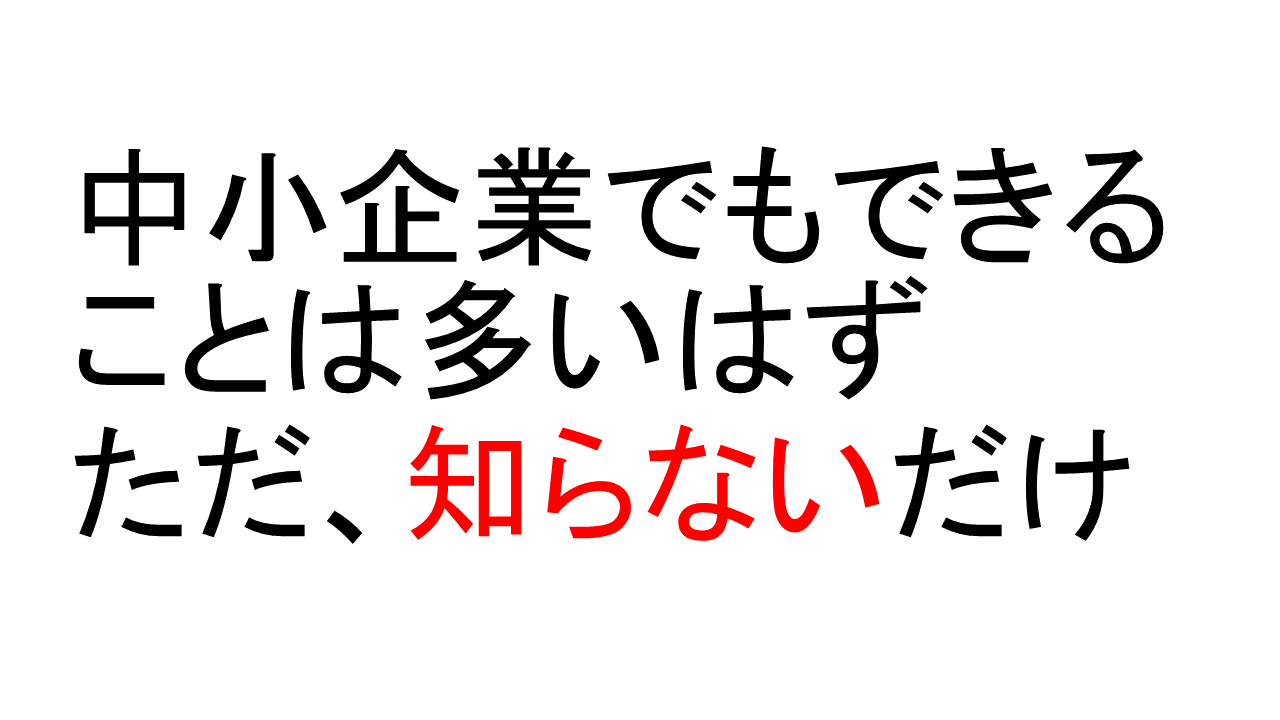 中小企業でもできることは多いはず。ただ知らないだけ